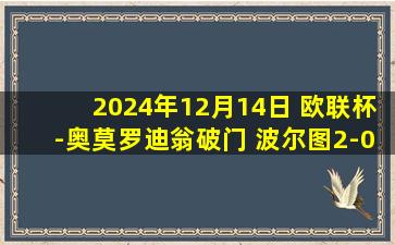 2024年12月14日 欧联杯-奥莫罗迪翁破门 波尔图2-0中日德兰